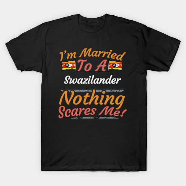 I'm Married To A Swazilander Nothing Scares Me - Gift for Swazilander From Swaziland Africa,Southern Africa, T-Shirt by Country Flags